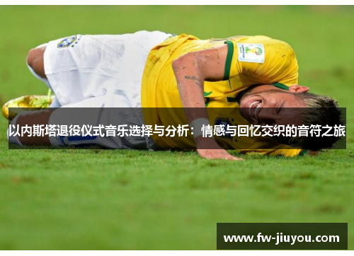 以内斯塔退役仪式音乐选择与分析：情感与回忆交织的音符之旅