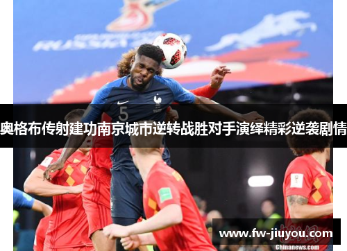 奥格布传射建功南京城市逆转战胜对手演绎精彩逆袭剧情 奥格布传射建功南京城市逆转战胜对手演绎精彩逆袭剧情