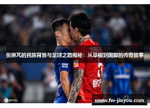 张琳芃的民族背景与足球之路揭秘：从草根到国脚的传奇故事