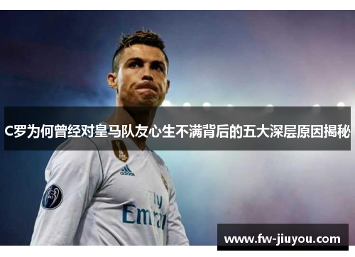 C罗为何曾经对皇马队友心生不满背后的五大深层原因揭秘