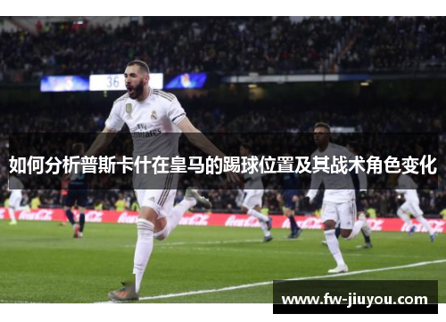 如何分析普斯卡什在皇马的踢球位置及其战术角色变化