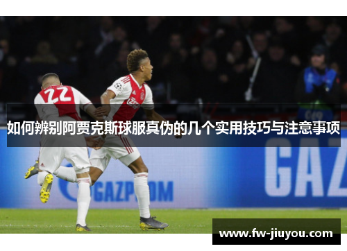 如何辨别阿贾克斯球服真伪的几个实用技巧与注意事项