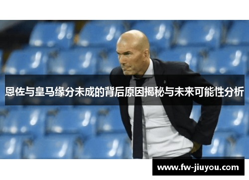 恩佐与皇马缘分未成的背后原因揭秘与未来可能性分析