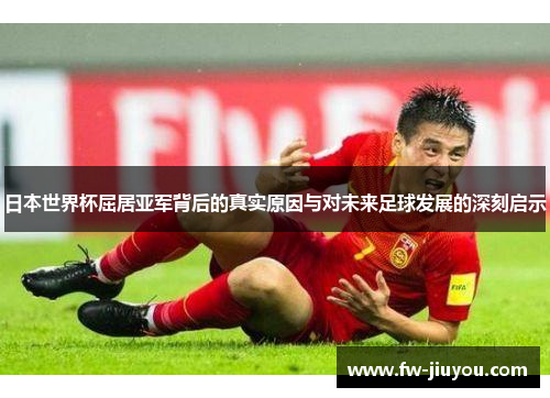 日本世界杯屈居亚军背后的真实原因与对未来足球发展的深刻启示