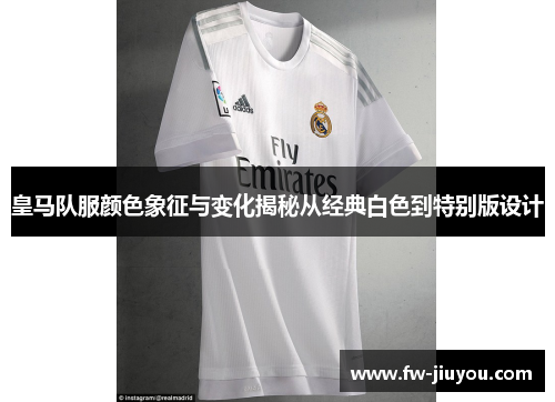 皇马队服颜色象征与变化揭秘从经典白色到特别版设计