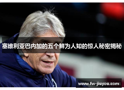 塞维利亚巴内加的五个鲜为人知的惊人秘密揭秘