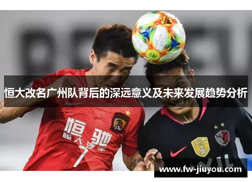 恒大改名广州队背后的深远意义及未来发展趋势分析