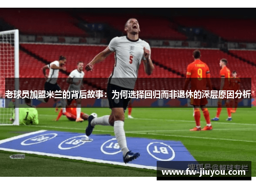 老球员加盟米兰的背后故事：为何选择回归而非退休的深层原因分析