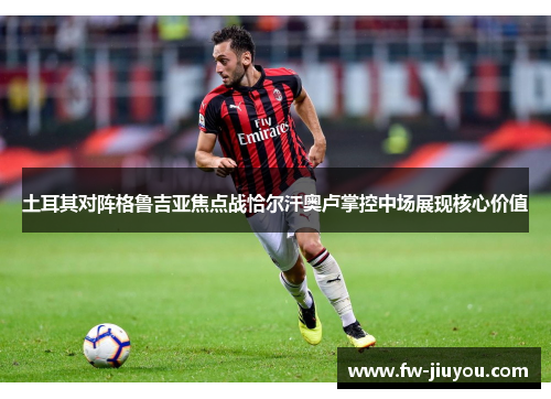 土耳其对阵格鲁吉亚焦点战恰尔汗奥卢掌控中场展现核心价值