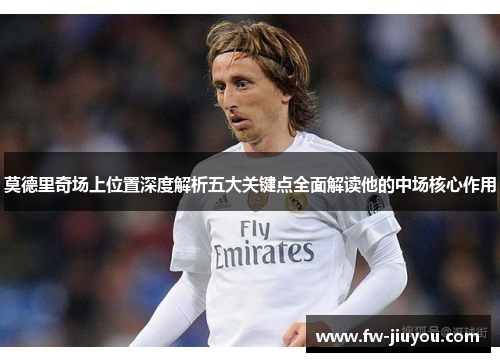 莫德里奇场上位置深度解析五大关键点全面解读他的中场核心作用