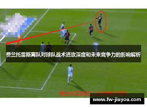 费兰托雷斯离队对球队战术进攻深度和未来竞争力的影响解析