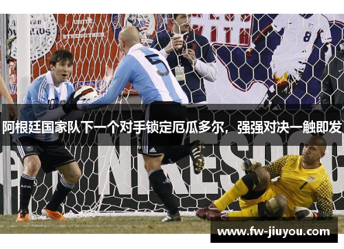 阿根廷国家队下一个对手锁定厄瓜多尔，强强对决一触即发