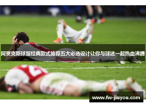 阿贾克斯球服经典款式推荐五大必选设计让你与球迷一起热血沸腾