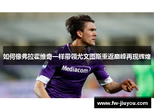 如何像弗拉霍维奇一样带领尤文图斯重返巅峰再现辉煌