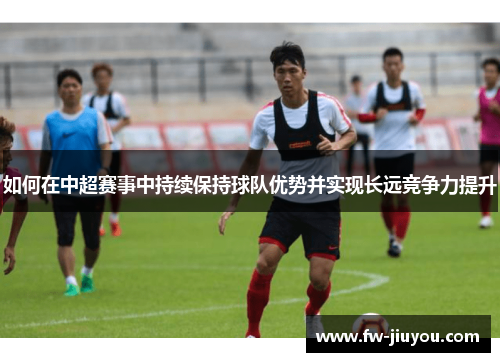如何在中超赛事中持续保持球队优势并实现长远竞争力提升