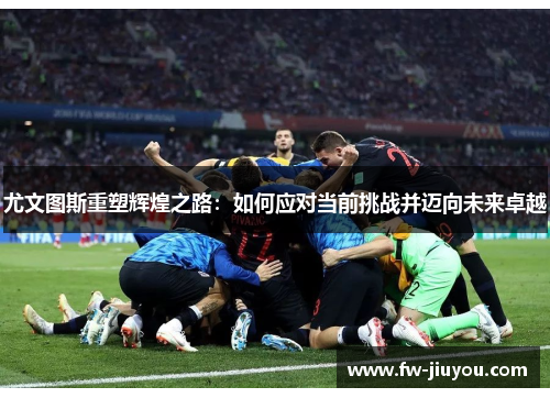 尤文图斯重塑辉煌之路：如何应对当前挑战并迈向未来卓越