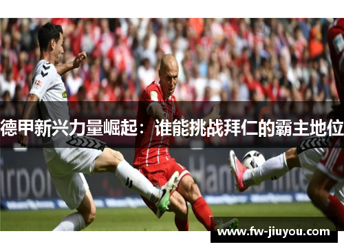 德甲新兴力量崛起：谁能挑战拜仁的霸主地位