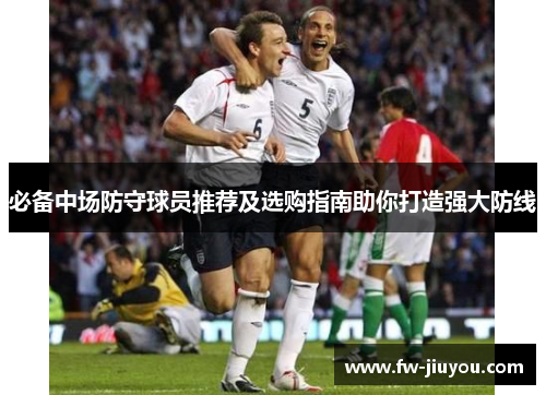 必备中场防守球员推荐及选购指南助你打造强大防线