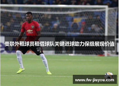 曼联外租球员租借球队关键进球助力保级展现价值