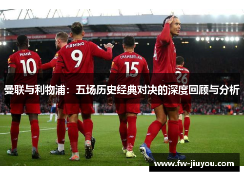 曼联与利物浦:五场历史经典对决的深度回顾与分析 曼联与利物浦:五场历史经典对决的深度回顾与分析