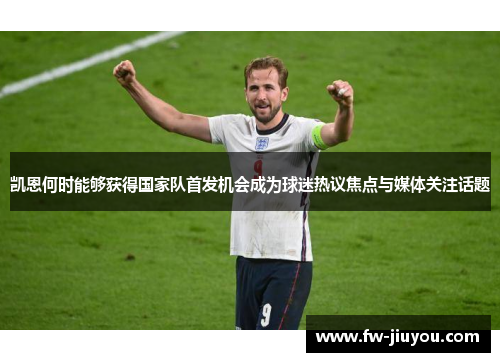 凯恩何时能够获得国家队首发机会成为球迷热议焦点与媒体关注话题