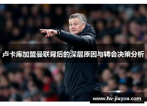 卢卡库加盟曼联背后的深层原因与转会决策分析