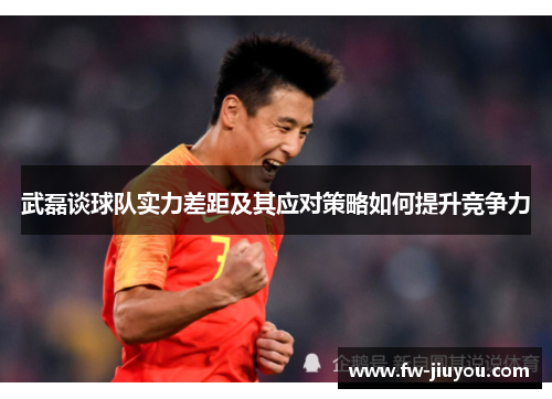 武磊谈球队实力差距及其应对策略如何提升竞争力