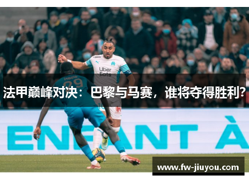 法甲巅峰对决：巴黎与马赛，谁将夺得胜利？