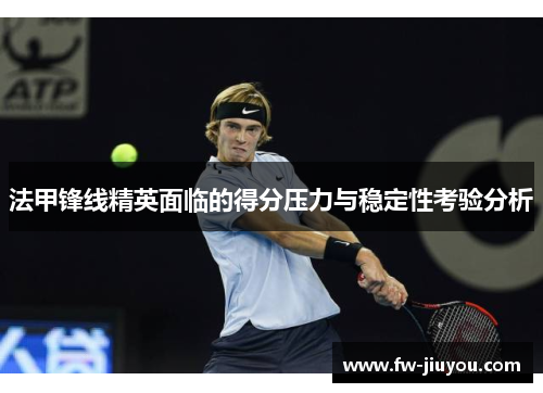 法甲锋线精英面临的得分压力与稳定性考验分析 法甲锋线精英面临的得分压力与稳定性考验分析