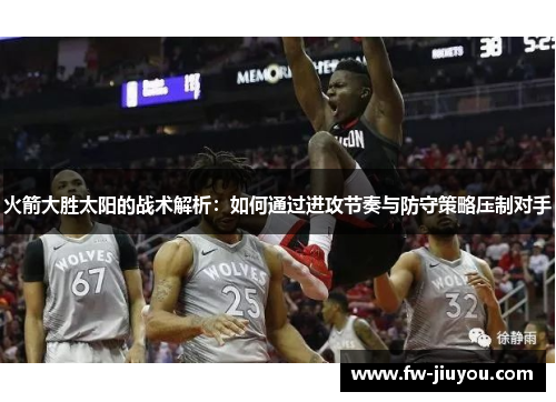 火箭大胜太阳的战术解析：如何通过进攻节奏与防守策略压制对手