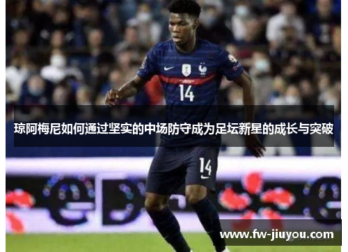 琼阿梅尼如何通过坚实的中场防守成为足坛新星的成长与突破