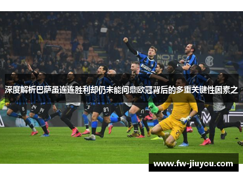 深度解析巴萨虽连连胜利却仍未能问鼎欧冠背后的多重关键性因素之