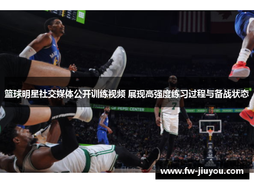 篮球明星社交媒体公开训练视频 展现高强度练习过程与备战状态
