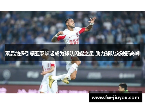 莱昂纳多引领亚泰崛起成为球队闪耀之星 助力球队突破新高峰