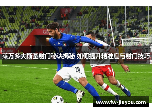 莱万多夫斯基射门秘诀揭秘 如何提升精准度与射门技巧