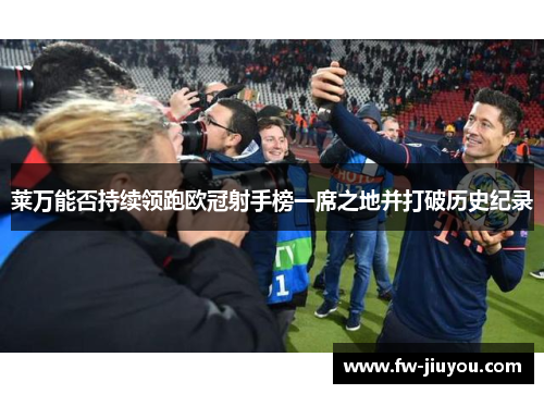 莱万能否持续领跑欧冠射手榜一席之地并打破历史纪录