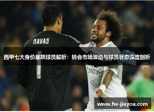 西甲七大身价暴跌球员解析：转会市场波动与球员状态深度剖析