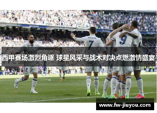 西甲赛场激烈角逐 球星风采与战术对决点燃激情盛宴