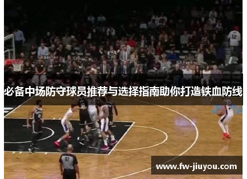 必备中场防守球员推荐与选择指南助你打造铁血防线