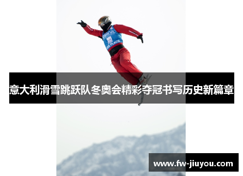 意大利滑雪跳跃队冬奥会精彩夺冠书写历史新篇章