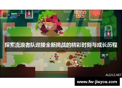 探索流浪者队迎接全新挑战的精彩时刻与成长历程