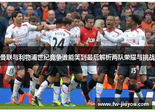 曼联与利物浦世纪竞争谁能笑到最后解析两队荣耀与挑战