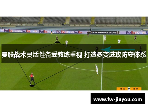 曼联战术灵活性备受教练重视 打造多变进攻防守体系