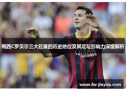 梅西C罗贝尔三大巨星的历史地位及其足坛影响力深度解析