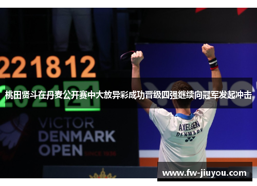 桃田贤斗在丹麦公开赛中大放异彩成功晋级四强继续向冠军发起冲击