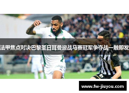 法甲焦点对决巴黎圣日耳曼迎战马赛冠军争夺战一触即发