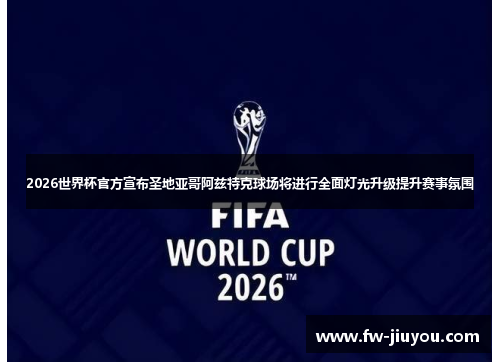2026世界杯官方宣布圣地亚哥阿兹特克球场将进行全面灯光升级提升赛事氛围