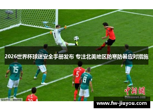 2026世界杯球迷安全手册发布 专注北美地区防寒防暑应对措施