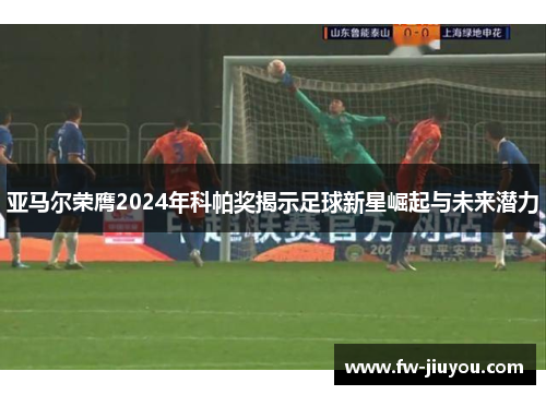 亚马尔荣膺2024年科帕奖揭示足球新星崛起与未来潜力