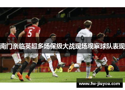 南门亲临英超多场保级大战现场观察球队表现